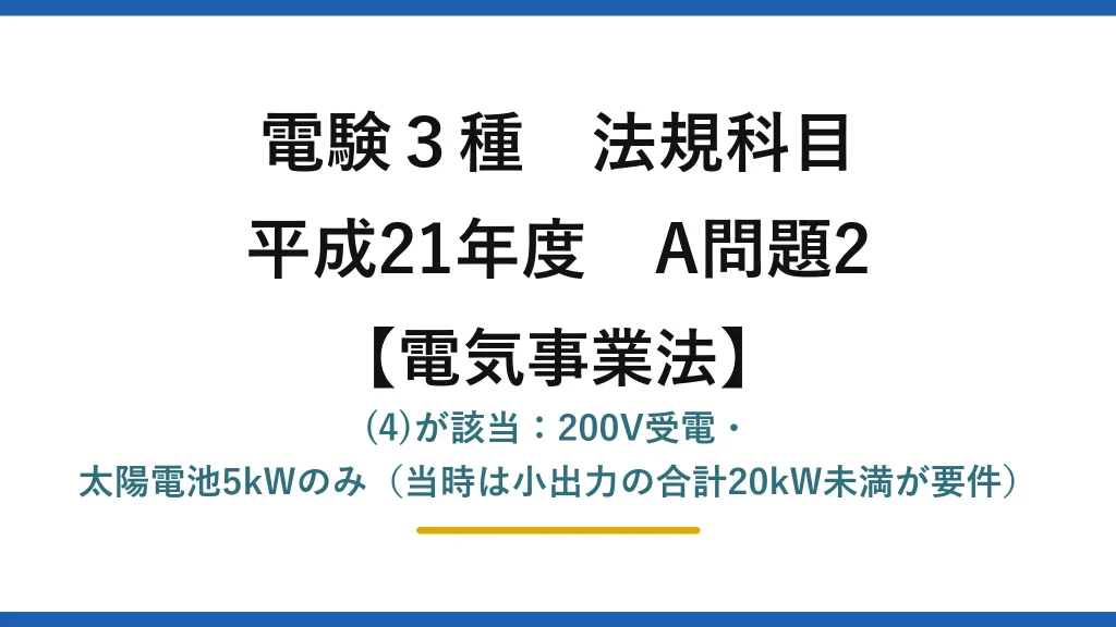 電験3種 法規科目【電気事業法】平成21年度 A問題2 (4)が該当：200V受電・太陽電池5kWのみ（当時は小出力の合計20kW未満が要件）