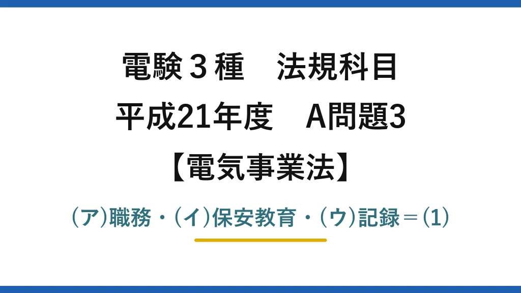 電験3種 法規科目【電気事業法】平成21年度 A問題3 (ア)職務・(イ)保安教育・(ウ)記録＝(1)