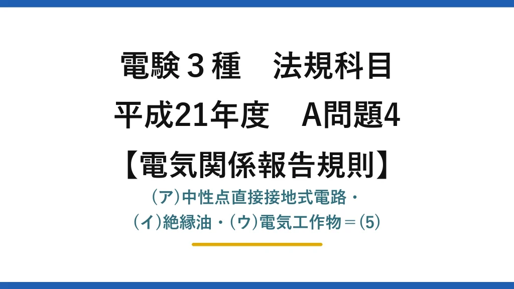 電験3種 法規科目【電気関係報告規則】平成21年度 A問題4 (ア)中性点直接接地式電路・(イ)絶縁油・(ウ)電気工作物＝(5)