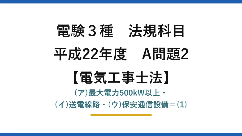 電験3種 法規科目【電気工事士法】平成22年度 A問題2 (ア)最大電力500kW以上・(イ)送電線路・(ウ)保安通信設備＝(1)
