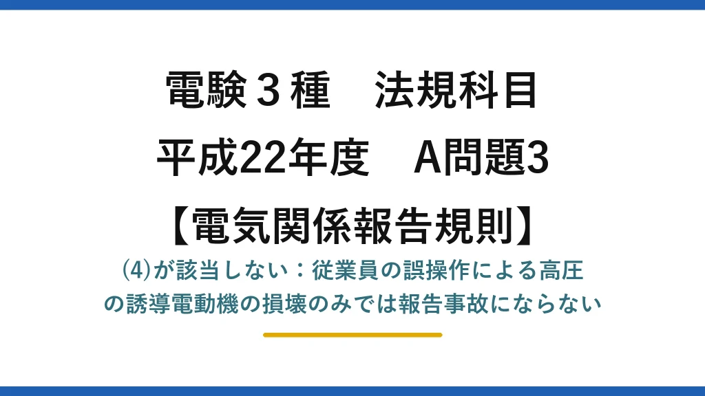 電験3種 法規科目【電気関係報告規則】平成22年度 A問題3 (4)が該当しない：従業員の誤操作による高圧の誘導電動機の損壊のみでは報告事故にならない