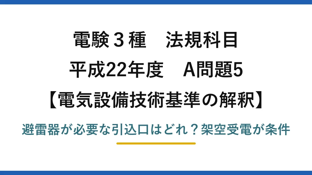 電験3種 法規科目 電気設備技術基準の解釈 平成22年度 A問題5 避雷器が必要な引込口はどれ？架空受電が条件
