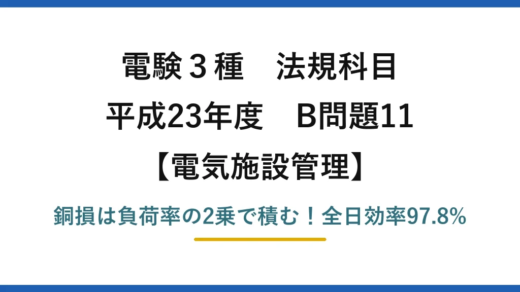 電験3種 法規科目 電気施設管理 平成23年度 B問題11 銅損は負荷率の2乗で積む！全日効率97.8%