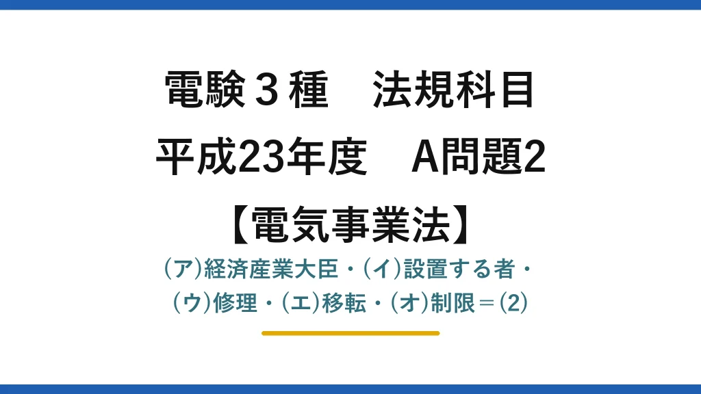 電験3種 法規科目【電気事業法】平成23年度 A問題2 (ア)経済産業大臣・(イ)設置する者・(ウ)修理・(エ)移転・(オ)制限＝(2)