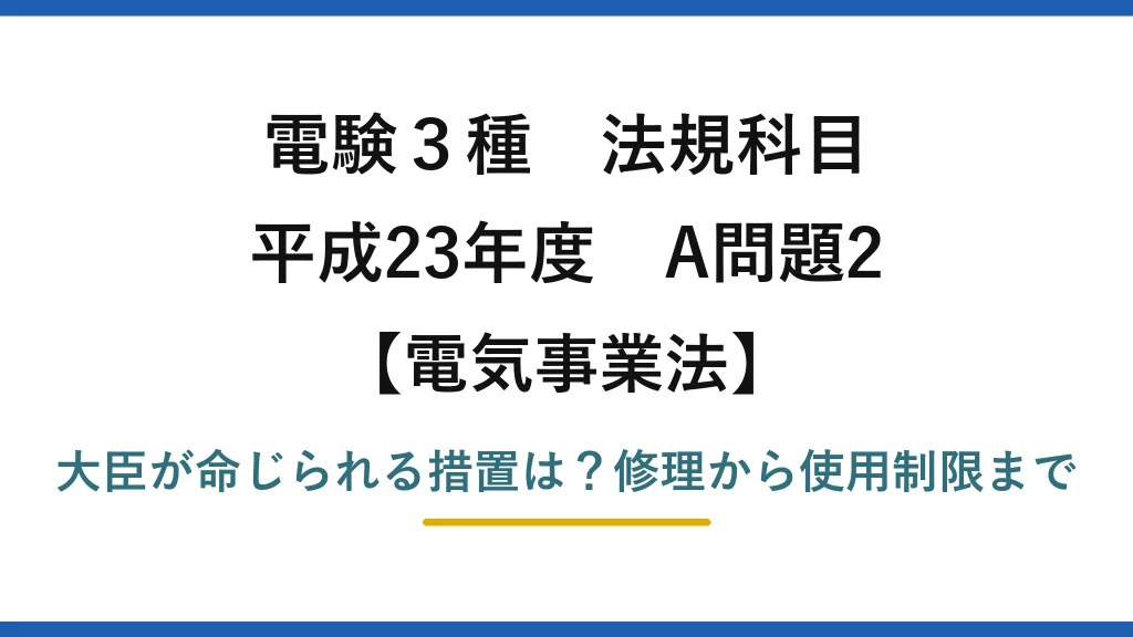 電験3種 法規科目 電気事業法 平成23年度 A問題2 大臣が命じられる措置は？修理から使用制限まで