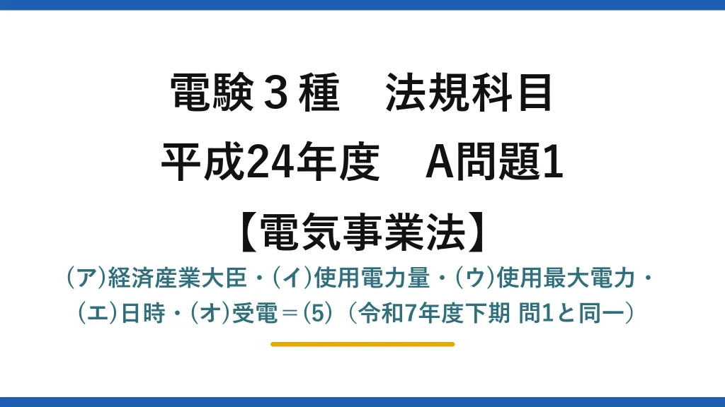 電験3種 法規科目【電気事業法】平成24年度 A問題1 (ア)経済産業大臣・(イ)使用電力量・(ウ)使用最大電力・(エ)日時・(オ)受電＝(5)（令和7年度下期 問1と同一）