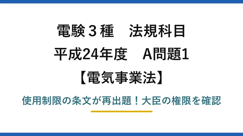 電験3種 法規科目 電気事業法 平成24年度 A問題1 使用制限の条文が再出題！大臣の権限を確認
