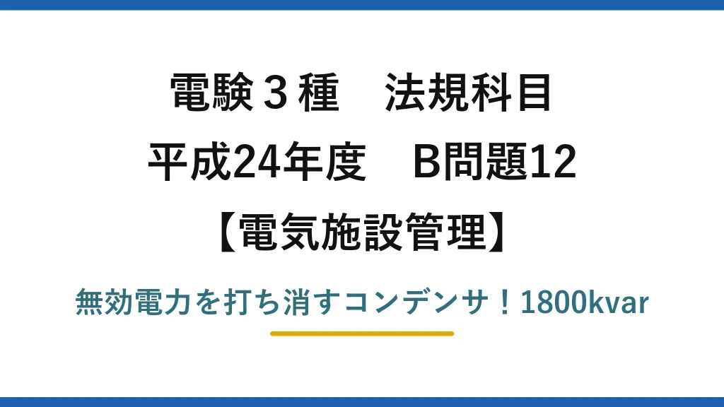 電験3種 法規科目 電気施設管理 平成24年度 B問題12 無効電力を打ち消すコンデンサ！1800kvar