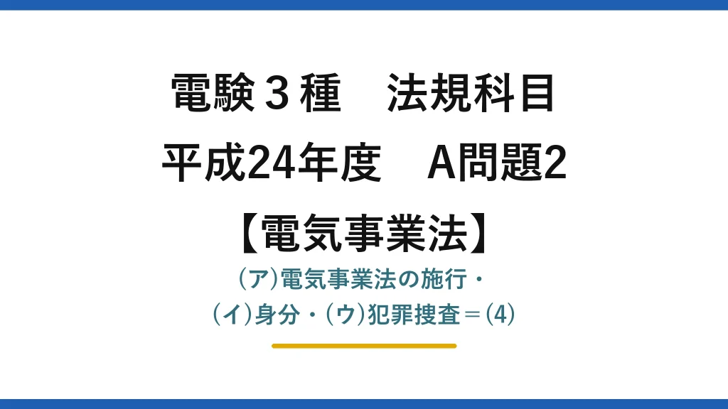 電験3種 法規科目【電気事業法】平成24年度 A問題2 (ア)電気事業法の施行・(イ)身分・(ウ)犯罪捜査＝(4)