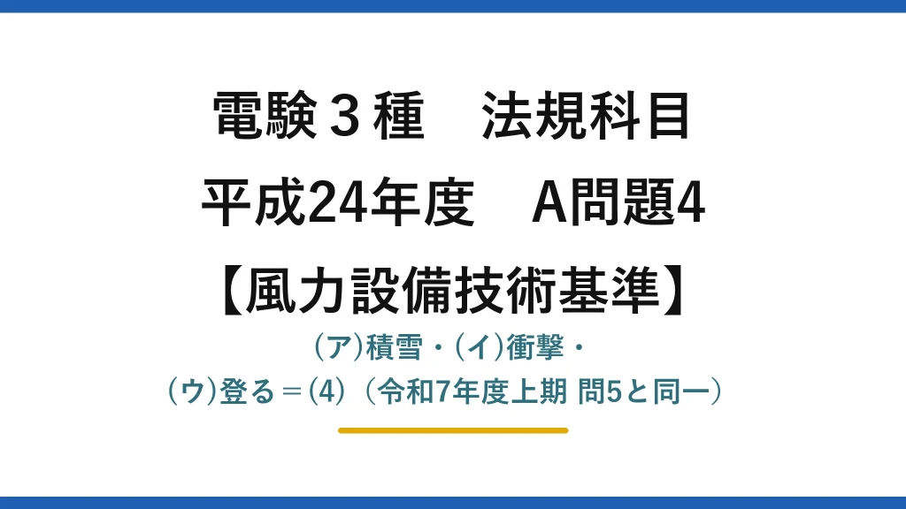 電験3種 法規科目【風力設備技術基準】平成24年度 A問題4 (ア)積雪・(イ)衝撃・(ウ)登る＝(4)（令和7年度上期 問5と同一）