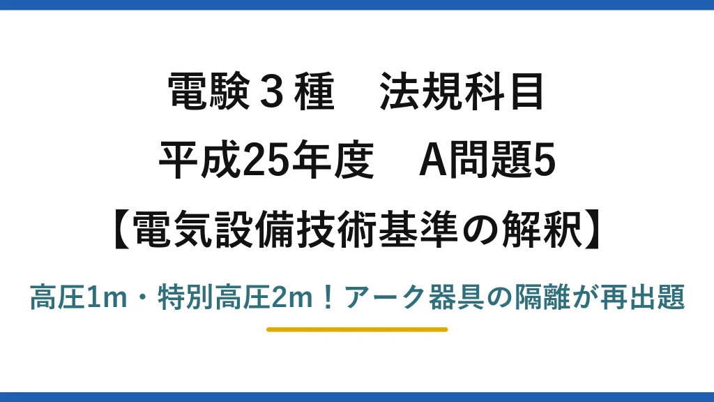 電験3種 法規科目 電気設備技術基準の解釈 平成25年度 A問題5 高圧1m・特別高圧2m！アーク器具の隔離が再出題