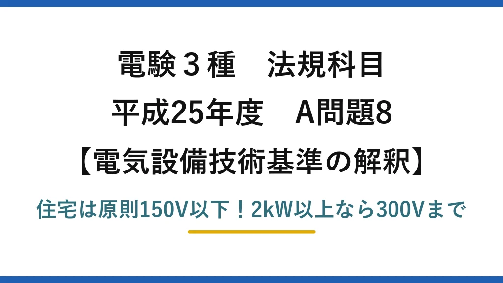 電験3種 法規科目 電気設備技術基準の解釈 平成25年度 A問題8 住宅は原則150V以下！2kW以上なら300Vまで