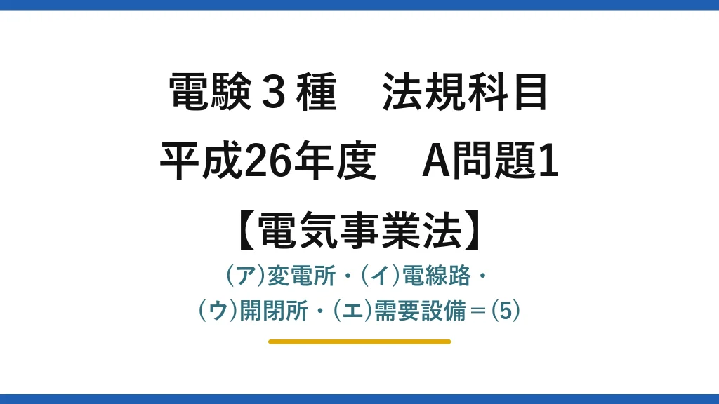 電験3種 法規科目【電気事業法】平成26年度 A問題1 (ア)変電所・(イ)電線路・(ウ)開閉所・(エ)需要設備＝(5)