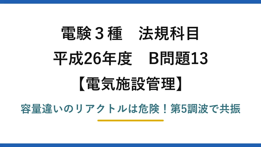 電験3種 法規科目 電気施設管理 平成26年度 B問題13 容量違いのリアクトルは危険！第5調波で共振