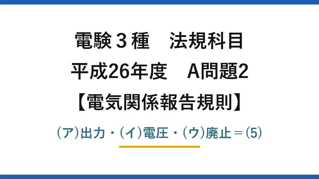 電験3種 法規科目【電気関係報告規則】平成26年度 A問題2 (ア)出力・(イ)電圧・(ウ)廃止＝(5)