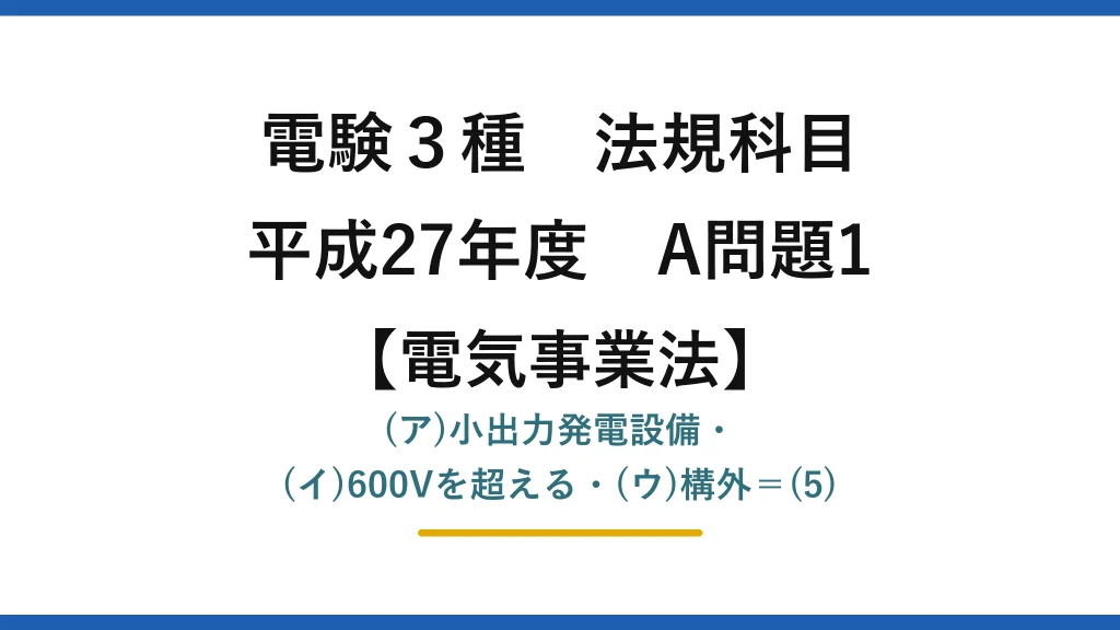 電験3種 法規科目【電気事業法】平成27年度 A問題1 (ア)小出力発電設備・(イ)600Vを超える・(ウ)構外＝(5)