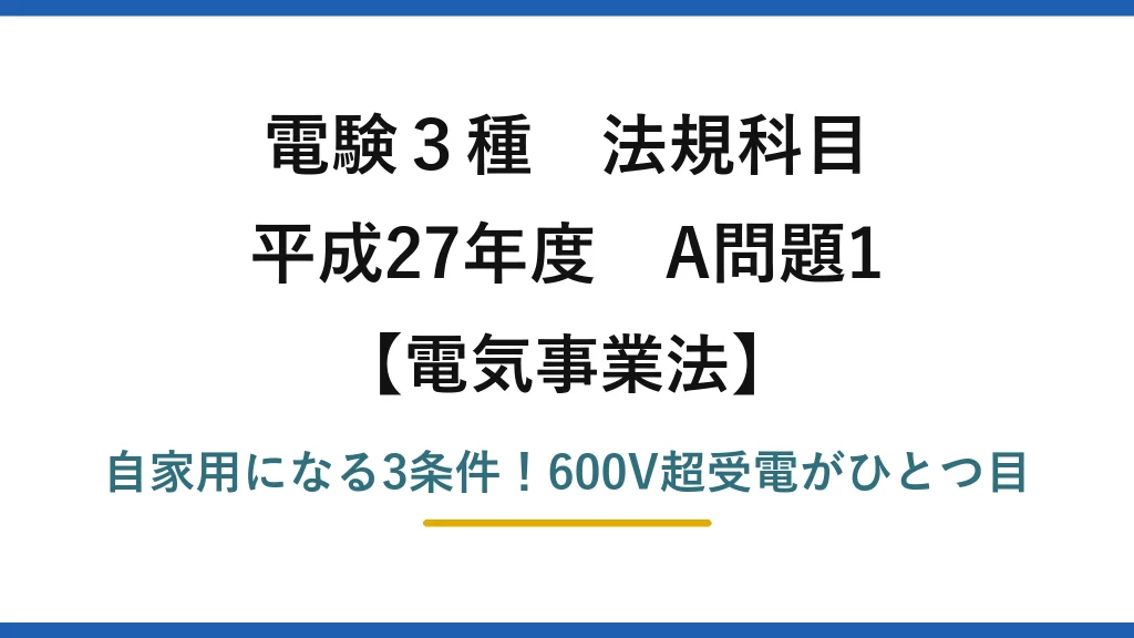 電験3種 法規科目 電気事業法 平成27年度 A問題1 自家用になる3条件！600V超受電がひとつ目