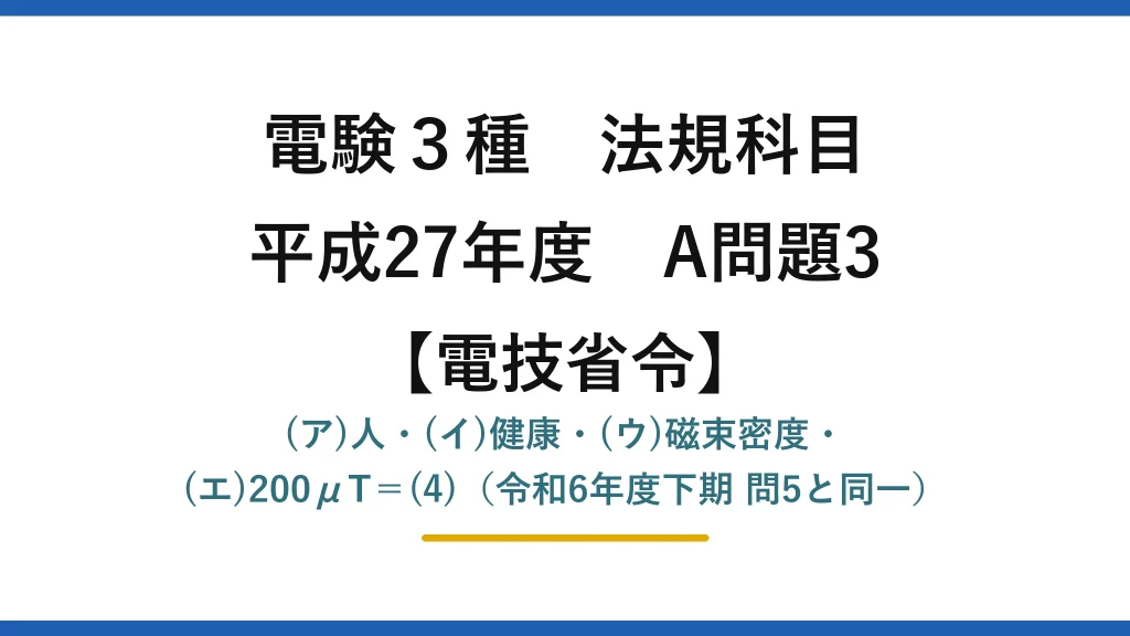 電験3種 法規科目【電技省令】平成27年度 A問題3 (ア)人・(イ)健康・(ウ)磁束密度・(エ)200μT＝(4)（令和6年度下期 問5と同一）