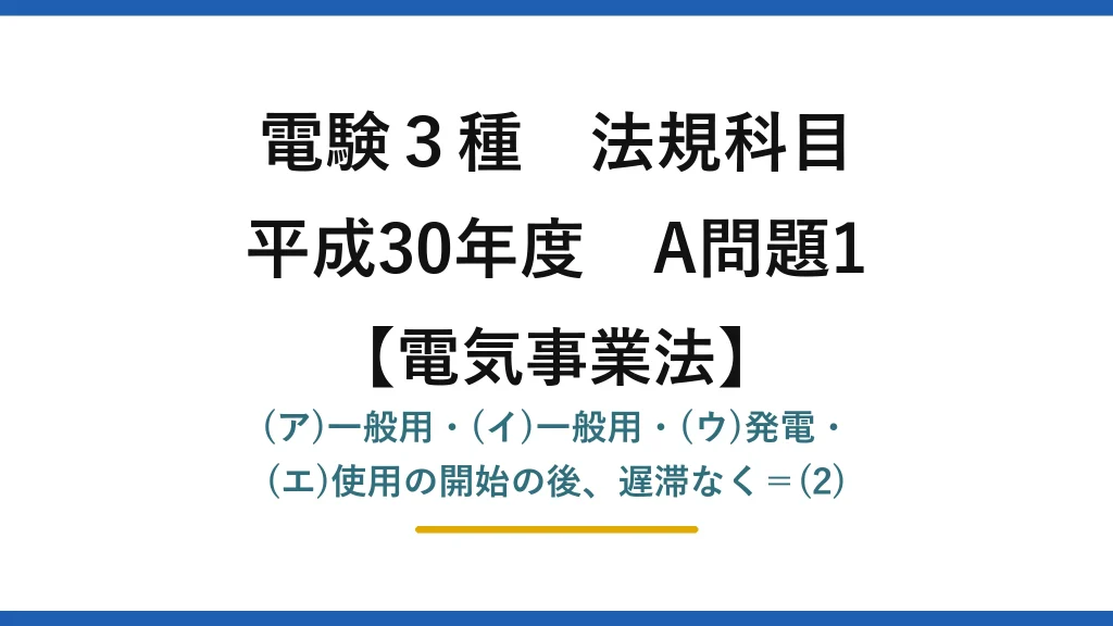 電験3種 法規科目【電気事業法】平成30年度 A問題1 (ア)一般用・(イ)一般用・(ウ)発電・(エ)使用の開始の後、遅滞なく＝(2)