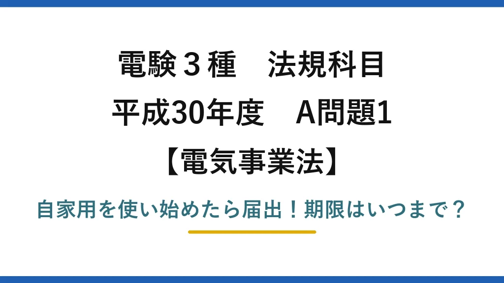 電験3種 法規科目 電気事業法 平成30年度 A問題1 自家用を使い始めたら届出！期限はいつまで？