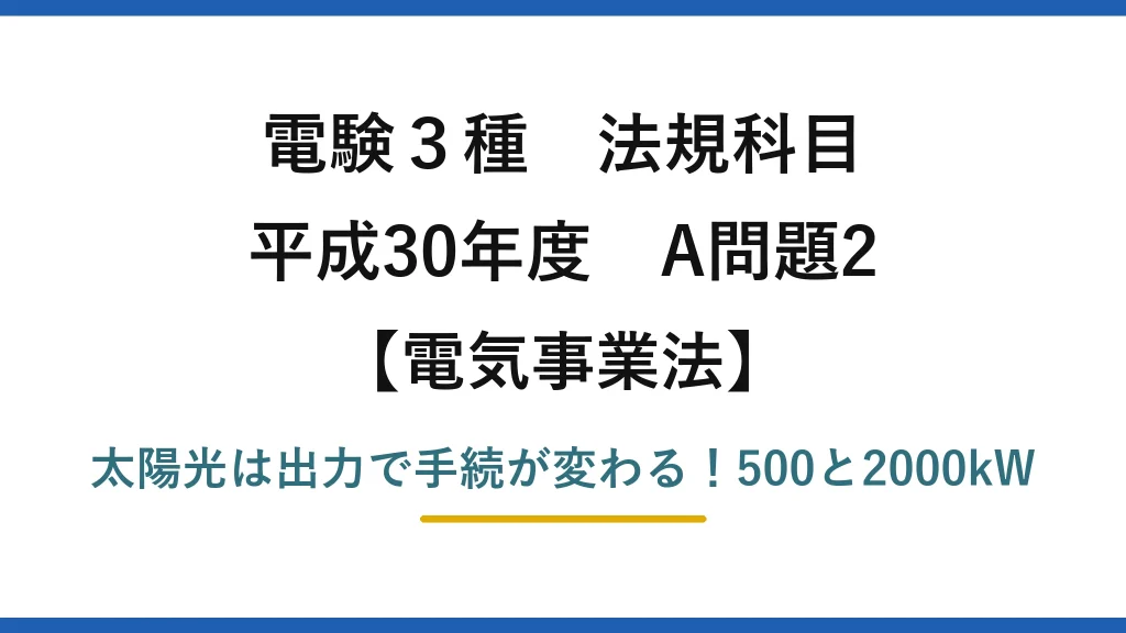 電験3種 法規科目 電気事業法 平成30年度 A問題2 太陽光は出力で手続が変わる！500と2000kW
