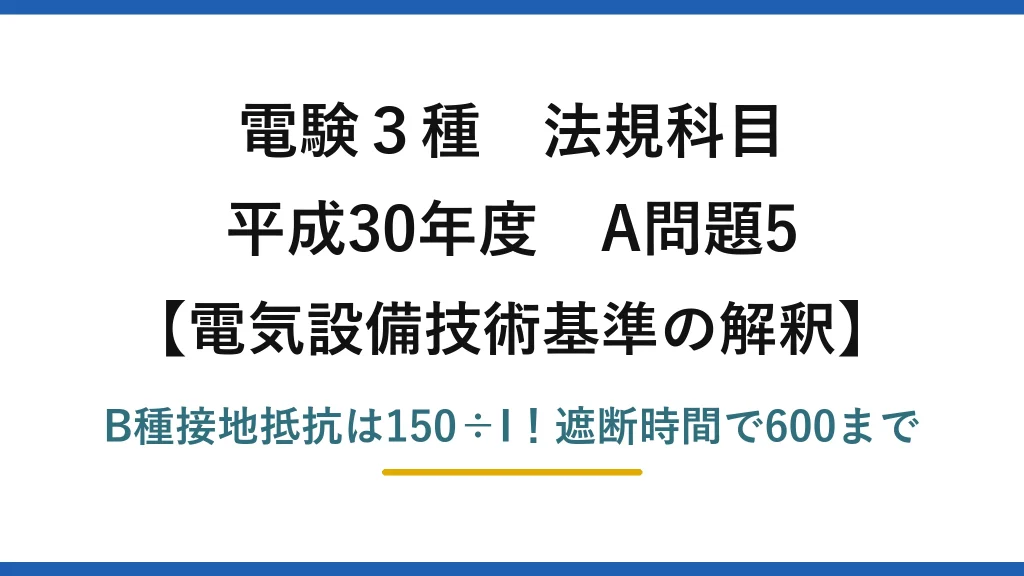 電験3種 法規科目 電気設備技術基準の解釈 平成30年度 A問題5 B種接地抵抗は150÷I！遮断時間で600まで