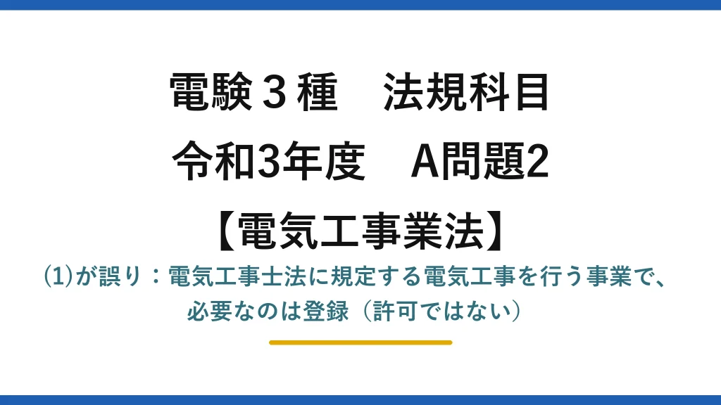 電験3種 法規科目【電気工事士法】令和3年度 A問題2 (1)が誤り：電気工事士法に規定する電気工事を行う事業で、必要なのは登録（許可ではない）