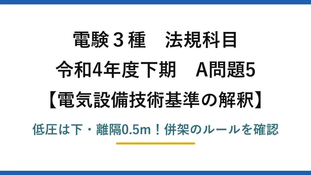 電験3種 法規科目 電気設備技術基準の解釈 令和4年度下期 A問題5 低圧は下・離隔0.5m！併架のルールを確認
