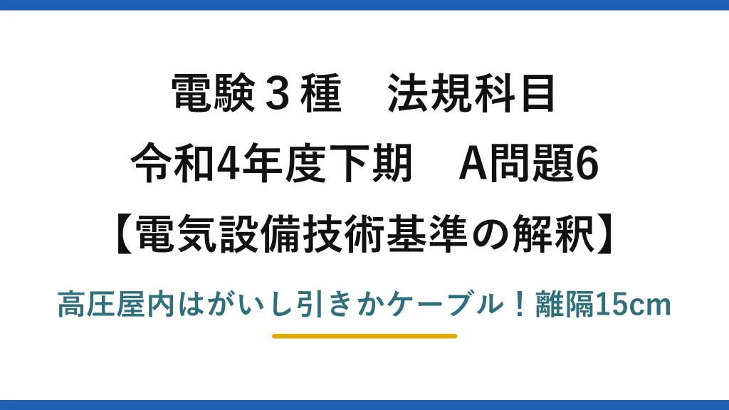 電験3種 法規科目 電気設備技術基準の解釈 令和4年度下期 A問題6 高圧屋内はがいし引きかケーブル！離隔15cm