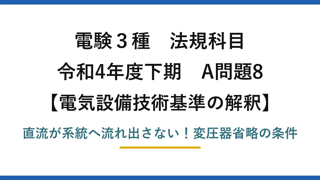 電験3種 法規科目 電気設備技術基準の解釈 令和4年度下期 A問題8 直流が系統へ流れ出さない！変圧器省略の条件