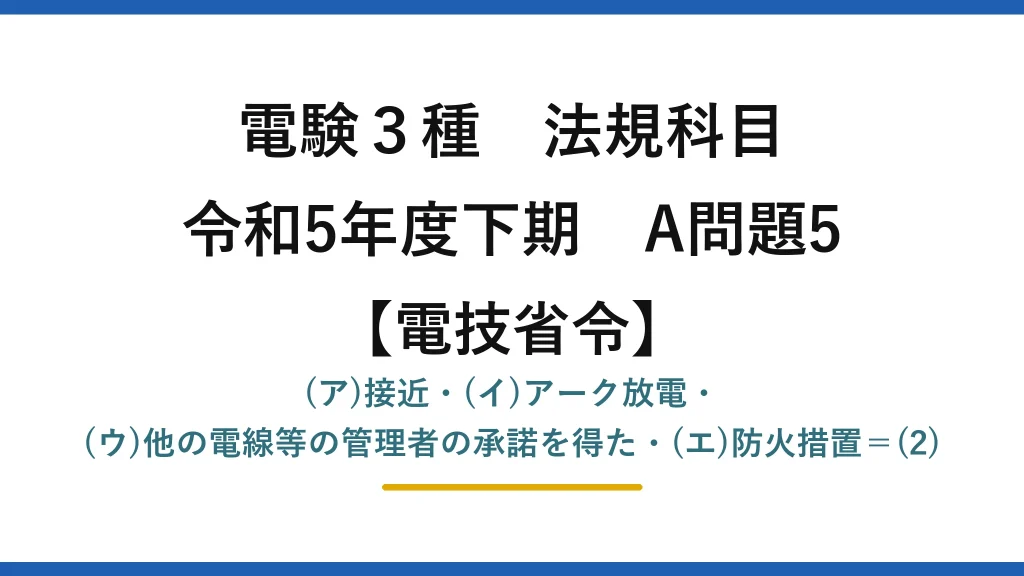 電験3種 法規科目【電技省令】令和5年度下期 A問題5 (ア)接近・(イ)アーク放電・(ウ)他の電線等の管理者の承諾を得た・(エ)防火措置＝(2)