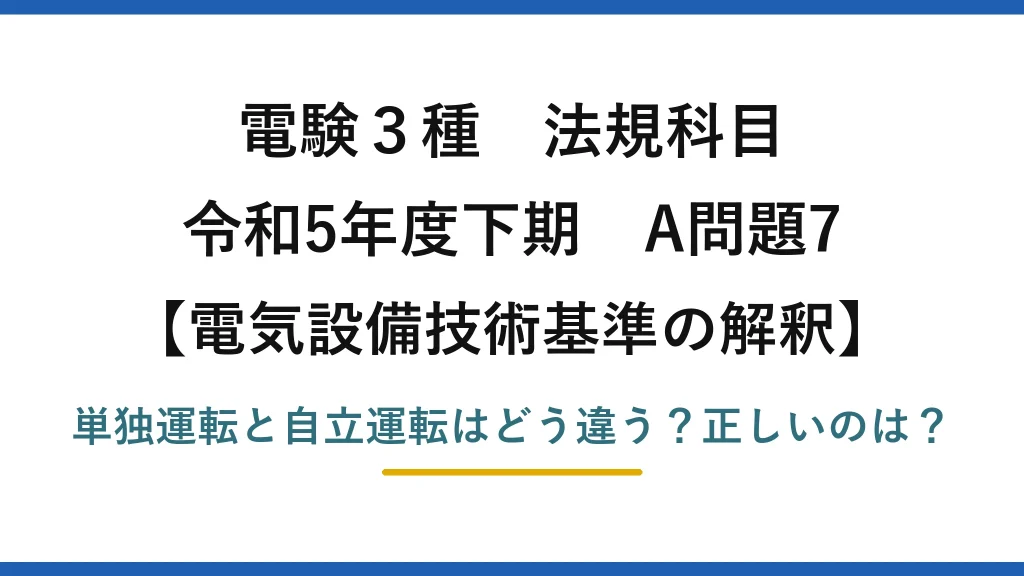 電験3種 法規科目 電気設備技術基準の解釈 令和5年度下期 A問題7 単独運転と自立運転はどう違う？正しいのは？