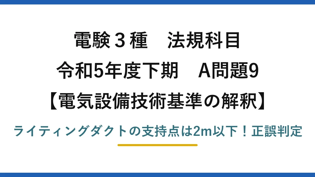 電験3種 法規科目 電気設備技術基準の解釈 令和5年度下期 A問題9 ライティングダクトの支持点は2m以下！正誤判定