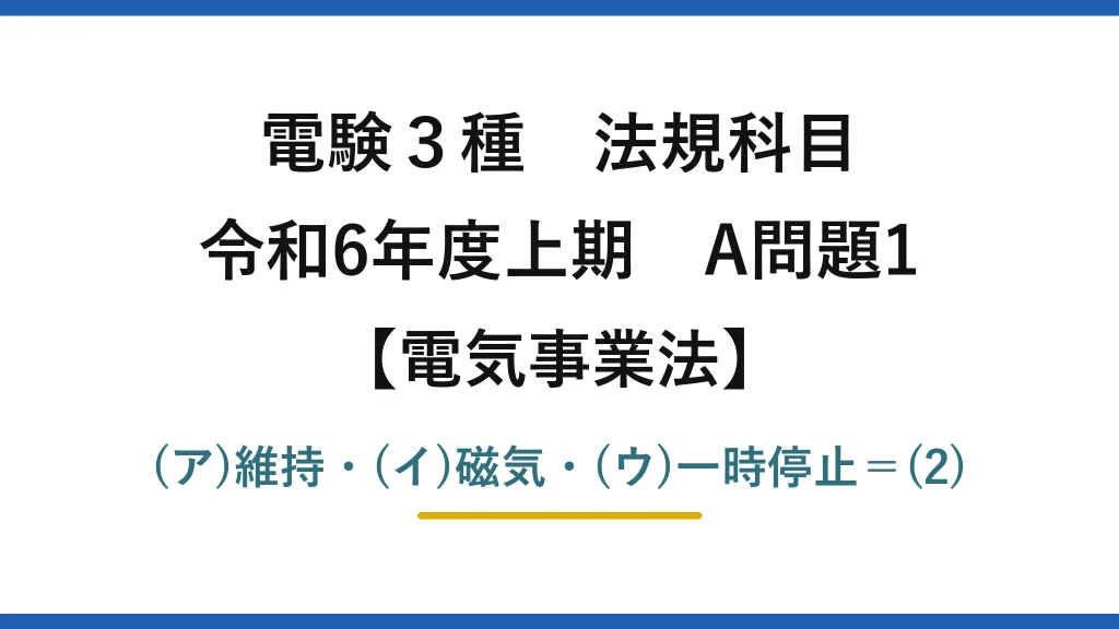 電験3種 法規科目【電気事業法】令和6年度上期 A問題1 (ア)維持・(イ)磁気・(ウ)一時停止＝(2)