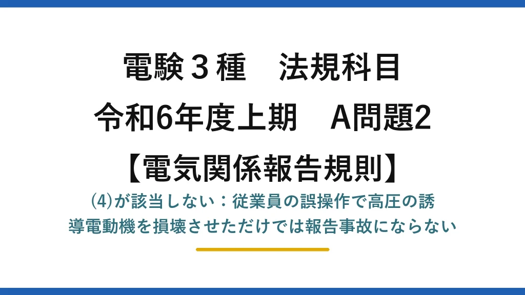電験3種 法規科目【電気関係報告規則】令和6年度上期 A問題2 (4)が該当しない：従業員の誤操作で高圧の誘導電動機を損壊させただけでは報告事故にならない