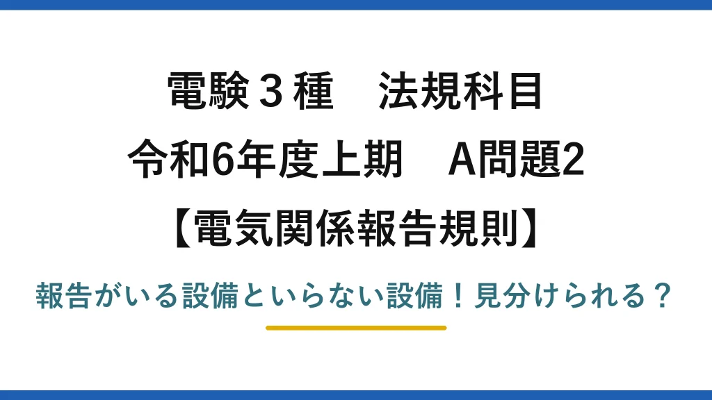 電験3種 法規科目 電気関係報告規則 令和6年度上期 A問題2 報告がいる設備といらない設備！見分けられる？