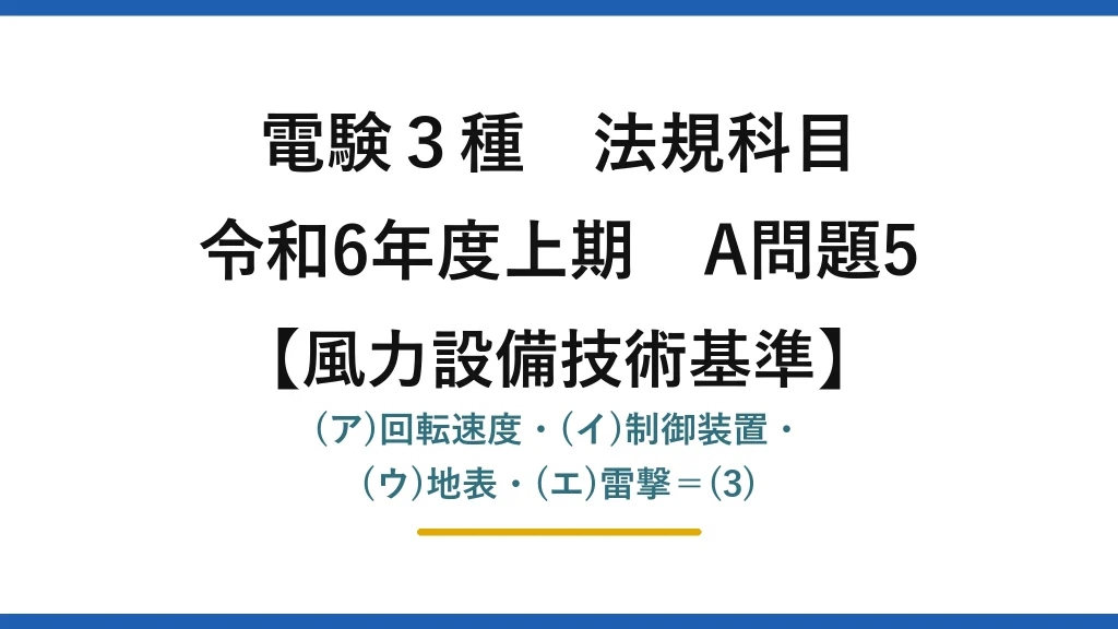 電験3種 法規科目【風力設備技術基準】令和6年度上期 A問題5 (ア)回転速度・(イ)制御装置・(ウ)地表・(エ)雷撃＝(3)