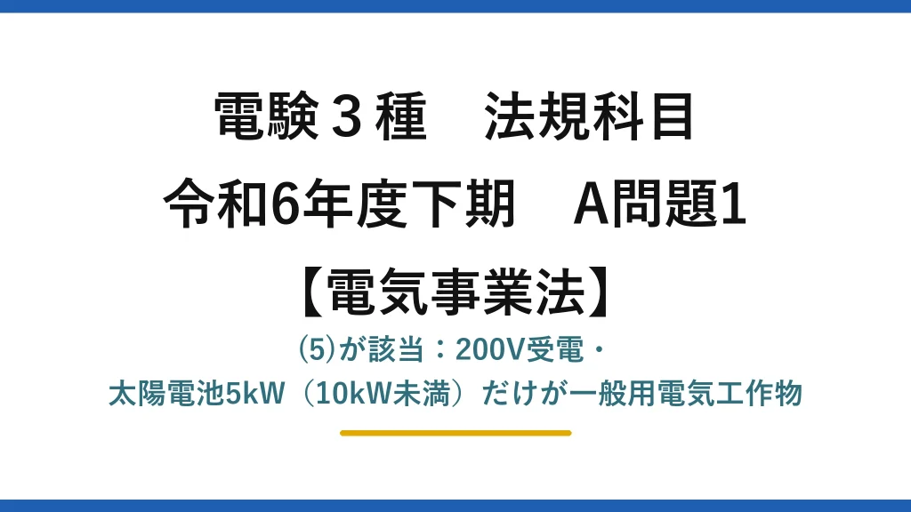 電験3種 法規科目【電気事業法】令和6年度下期 A問題1 (5)が該当：200V受電・太陽電池5kW（10kW未満）だけが一般用電気工作物
