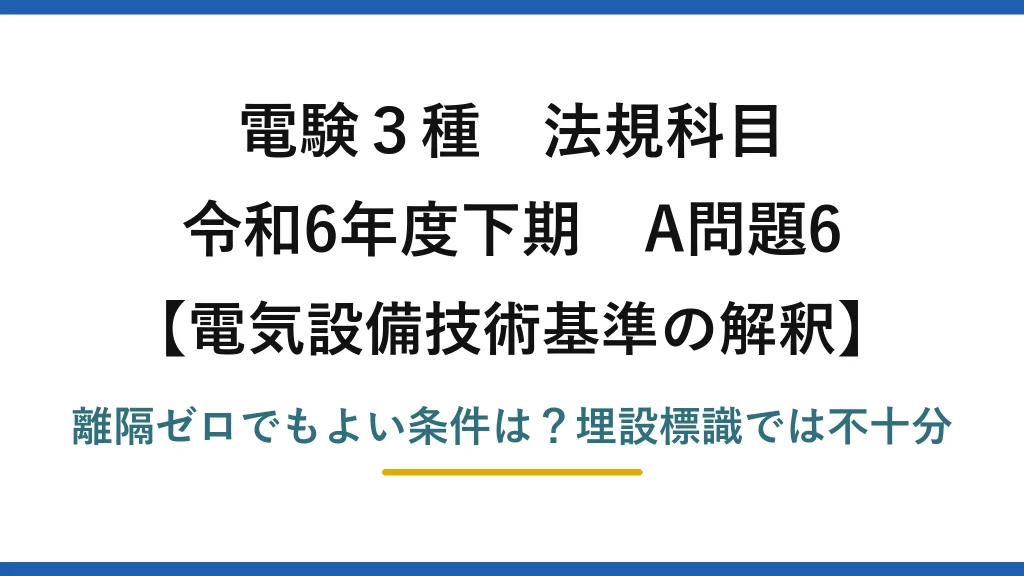 電験3種 法規科目 電気設備技術基準の解釈 令和6年度下期 A問題6 離隔ゼロでもよい条件は？埋設標識では不十分