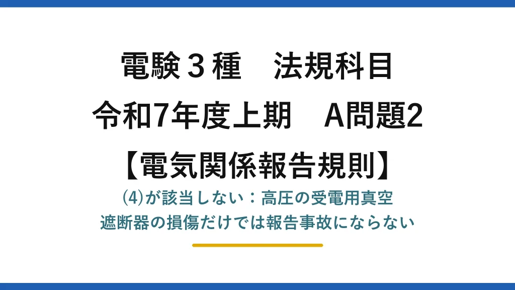 電験3種 法規科目【電気関係報告規則】令和7年度上期 A問題2 (4)が該当しない：高圧の受電用真空遮断器の損傷だけでは報告事故にならない