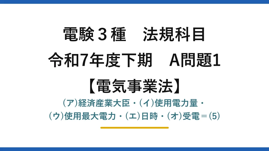 電験3種 法規科目【電気事業法】令和7年度下期 A問題1 (ア)経済産業大臣・(イ)使用電力量・(ウ)使用最大電力・(エ)日時・(オ)受電＝(5)
