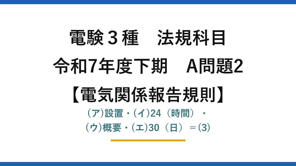電験3種 法規科目【電気関係報告規則】令和7年度下期 A問題2 (ア)設置・(イ)24（時間）・(ウ)概要・(エ)30（日）＝(3)