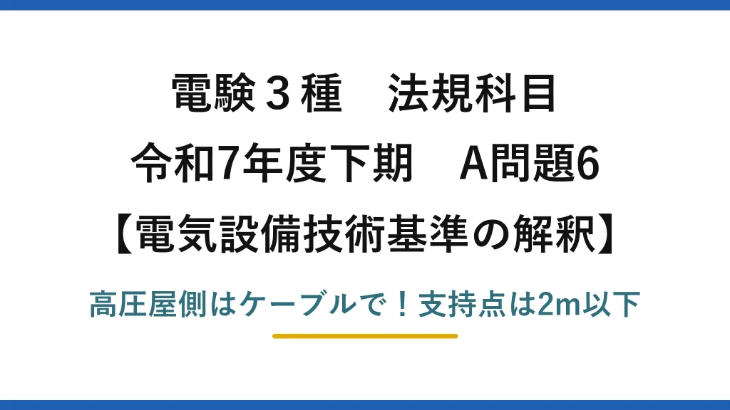 電験3種 法規科目 電気設備技術基準の解釈 令和7年度下期 A問題6 高圧屋側はケーブルで！支持点は2m以下