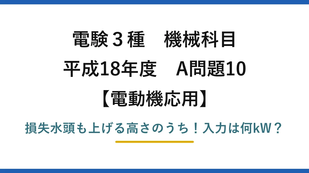 電験3種 機械科目 電動機応用 平成18年度 A問題10 損失水頭も上げる高さのうち！入力は何kW？