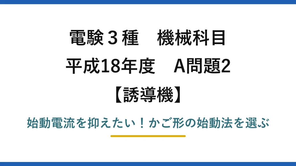 電験3種 機械科目 誘導機 平成18年度 A問題2 始動電流を抑えたい！かご形の始動法を選ぶ