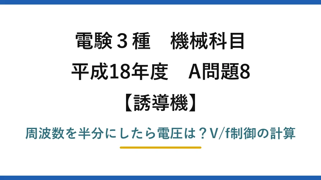 電験3種 機械科目 誘導機 平成18年度 A問題8 周波数を半分にしたら電圧は？V/f制御の計算