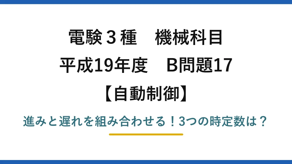 電験3種 機械科目 自動制御 平成19年度 B問題17 進みと遅れを組み合わせる！3つの時定数は？