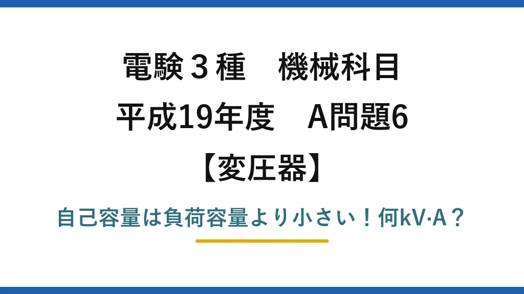 電験3種 機械科目 変圧器 平成19年度 A問題6 自己容量は負荷容量より小さい！何kV·A？