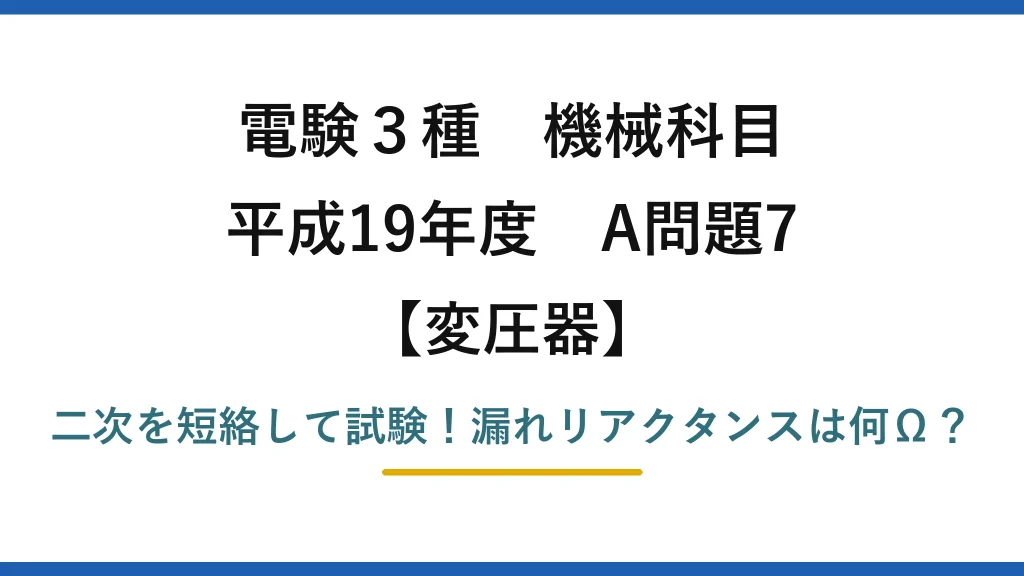 電験3種 機械科目 変圧器 平成19年度 A問題7 二次を短絡して試験！漏れリアクタンスは何Ω？