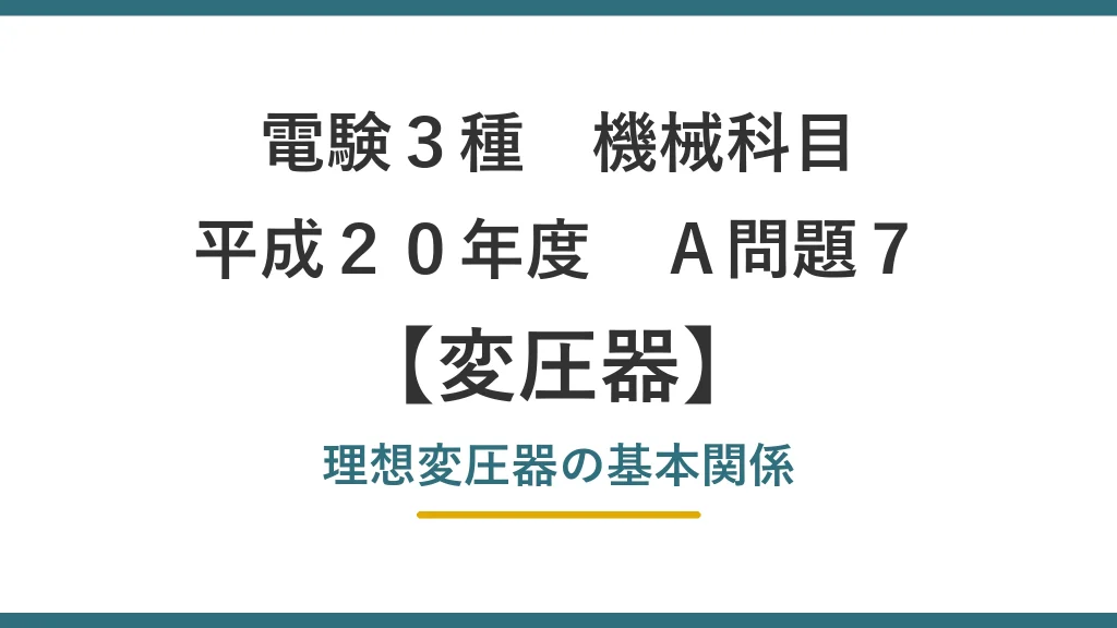 電験3種 機械科目 平成20年度 A問題7 変圧器 理想変圧器の基本関係